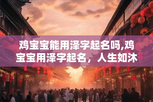 鸡宝宝能用泽字起名吗,鸡宝宝用泽字起名，人生如沐春风