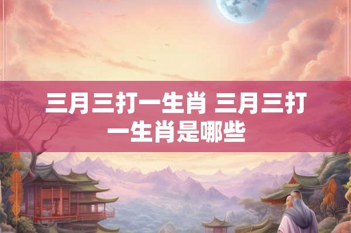 三月三打一生肖 三月三打一生肖是哪些
