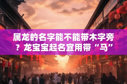 属龙的名字能不能带木字旁？龙宝宝起名宜用带“马”的字