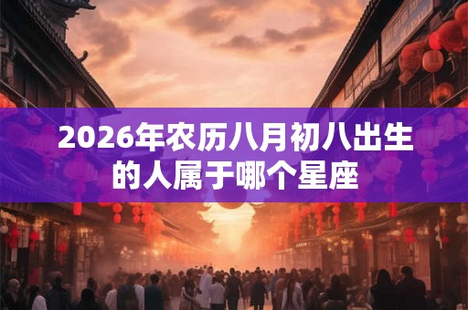 2026年农历八月初八出生的人属于哪个星座 2026年农历八月初八出生的人属于哪个星座