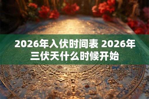 2026年入伏时间表 2026年三伏天什么时候开始