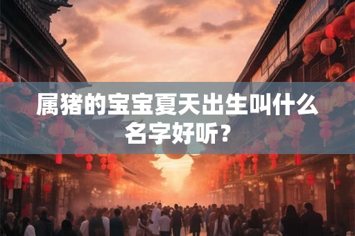 属猪的宝宝夏天出生叫什么名字好听？