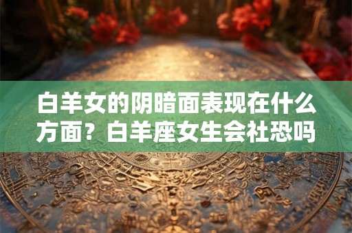 白羊女的阴暗面表现在什么方面？白羊座女生会社恐吗？