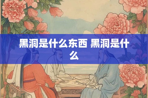 黑洞是什么东西 黑洞是什么 黑洞是什么东西 黑洞是什么