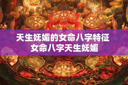天生妩媚的女命八字特征 女命八字天生妩媚