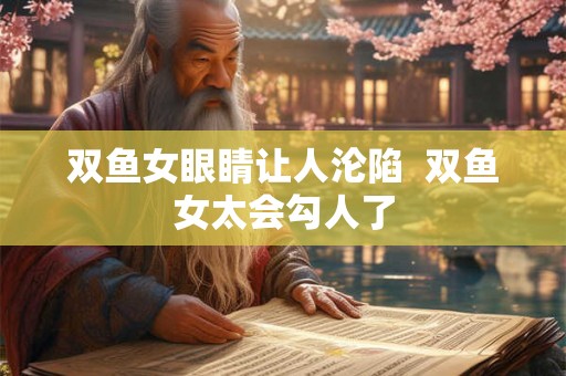 双鱼女眼睛让人沦陷  双鱼女太会勾人了