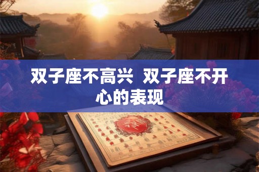 双子座不高兴 双子座不开心的表现 双子座不高兴 双子座不开心的表现