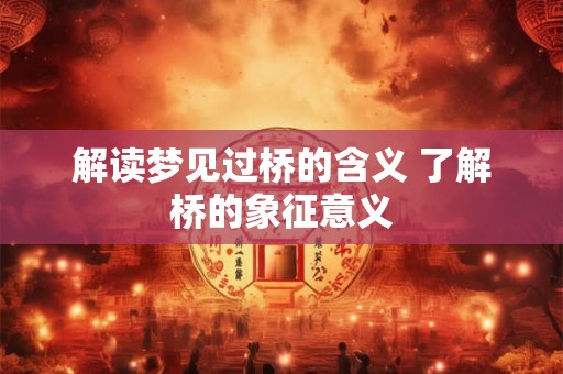 解读梦见过桥的含义 了解桥的象征意义