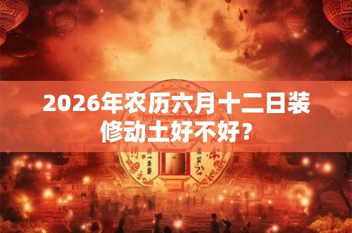 2026年农历六月十二日装修动土好不好？