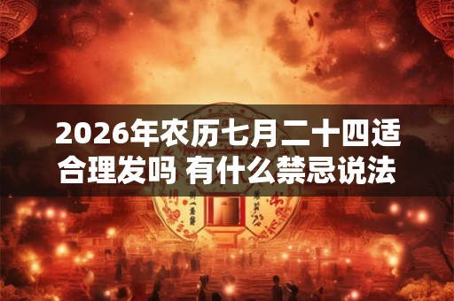 2026年农历七月二十四适合理发吗 有什么禁忌说法