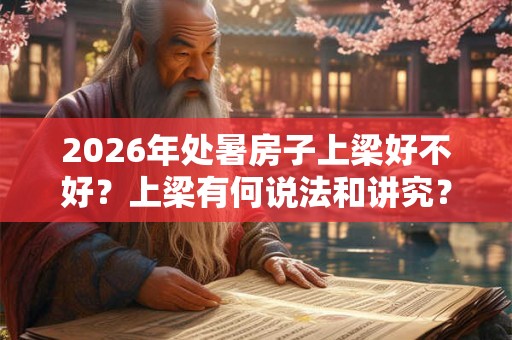 2026年处暑房子上梁好不好？上梁有何说法和讲究？