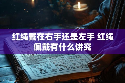 红绳戴在右手还是左手 红绳佩戴有什么讲究