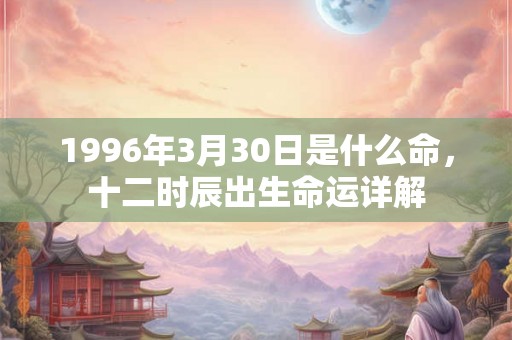 1996年3月30日是什么命，十二时辰出生命运详解