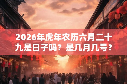2026年虎年农历六月二十九是日子吗?是几月几号? 2026年虎年农历六月二十九是日子吗?是几月几号?