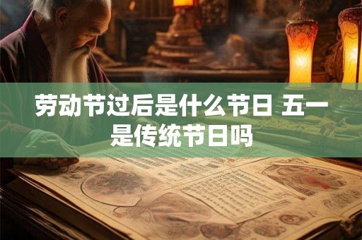 劳动节过后是什么节日 五一是传统节日吗