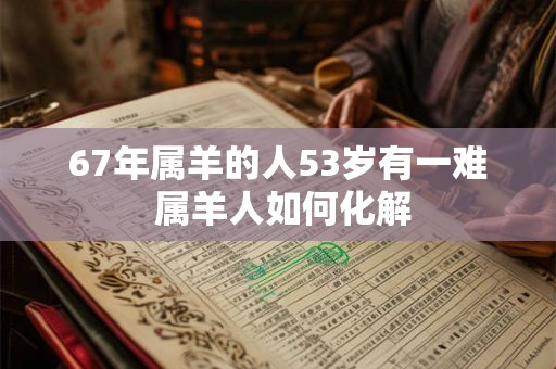 67年属羊的人53岁有一难 属羊人如何化解