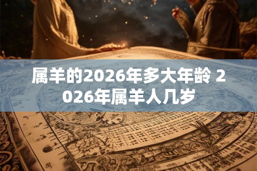 属羊的2026年多大年龄 2026年属羊人几岁 属羊的2026年多大年龄 2026年属羊人几岁