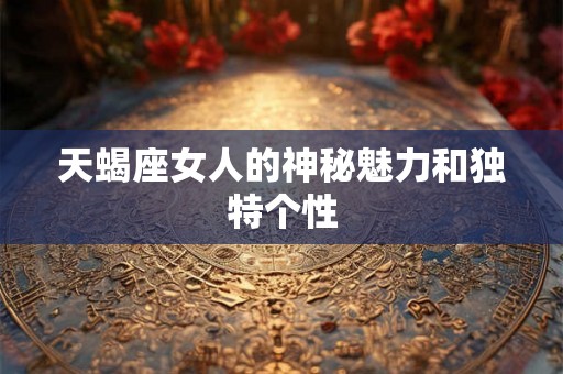 天蝎座女人的神秘魅力和独特个性