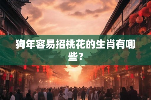 狗年容易招桃花的生肖有哪些？