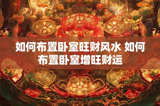 如何布置卧室旺财风水 如何布置卧室增旺财运 如何布置卧室旺财风水 如何布置卧室增旺财运