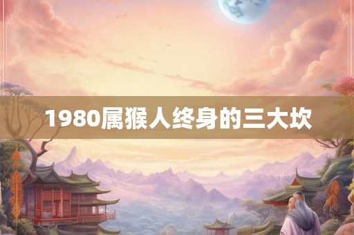 1980属猴人终身的三大坎