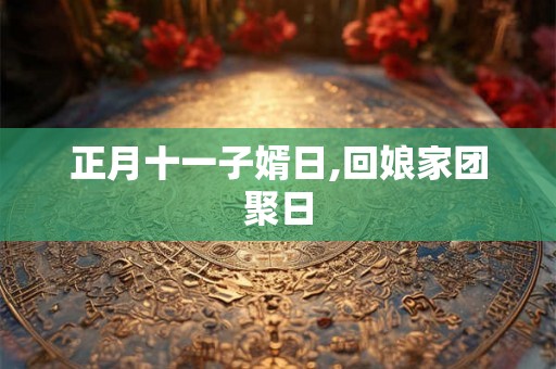 正月十一子婿日,回娘家团聚日 正月十一子婿日,回娘家团聚日