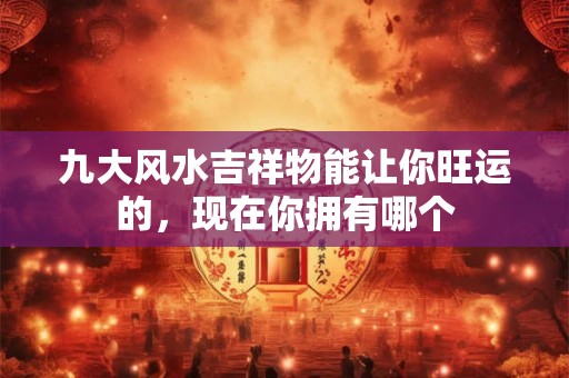 九大风水吉祥物能让你旺运的，现在你拥有哪个