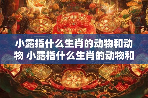 小露指什么生肖的动物和动物 小露指什么生肖的动物和动物图片 小露指什么生肖的动物和动物 小露指什么生肖的动物和动物图片