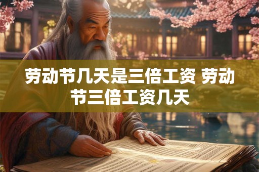 劳动节几天是三倍工资 劳动节三倍工资几天 劳动节几天是三倍工资 劳动节三倍工资几天