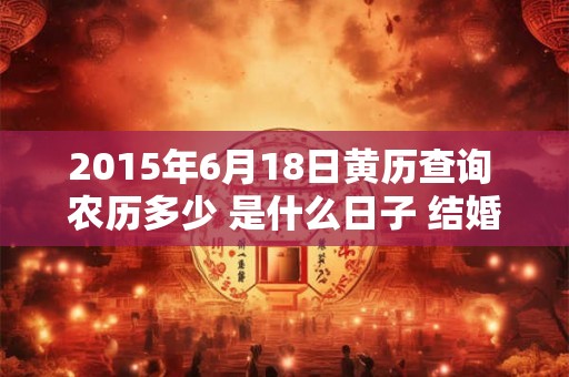 2015年6月18日黄历查询 农历多少 是什么日子 结婚吉时 2015年6月18日黄历查询 农历多少 是什么日子 结婚吉时