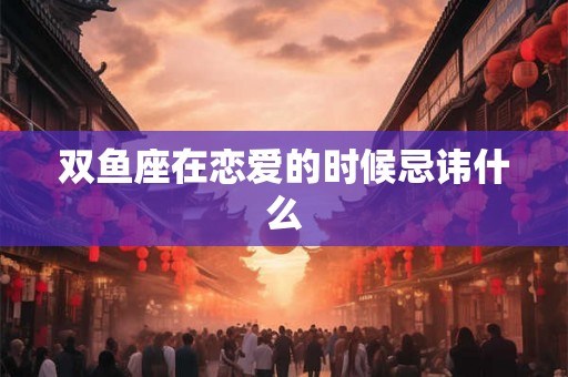 双鱼座在恋爱的时候忌讳什么