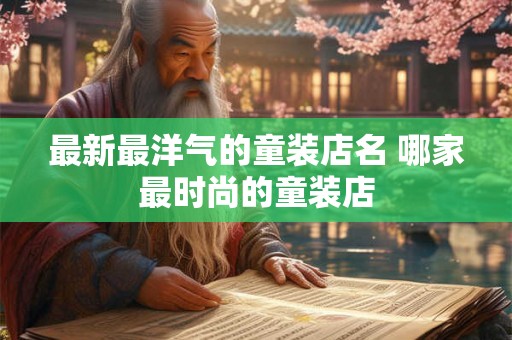 最新最洋气的童装店名 哪家最时尚的童装店
