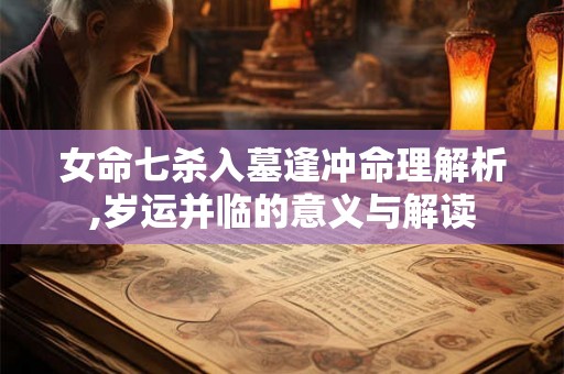女命七杀入墓逢冲命理解析,岁运并临的意义与解读