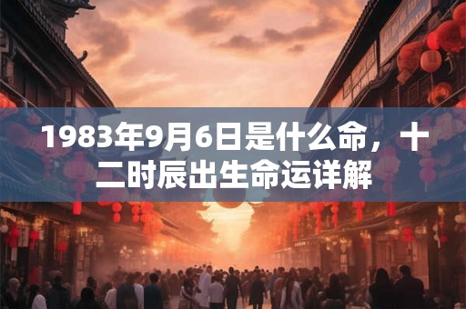 1983年9月6日是什么命，十二时辰出生命运详解