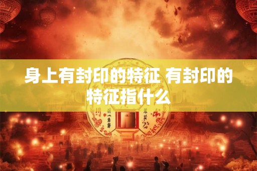 身上有封印的特征 有封印的特征指什么