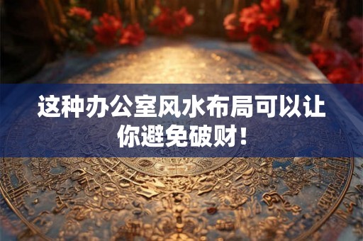 这种办公室风水布局可以让你避免破财！