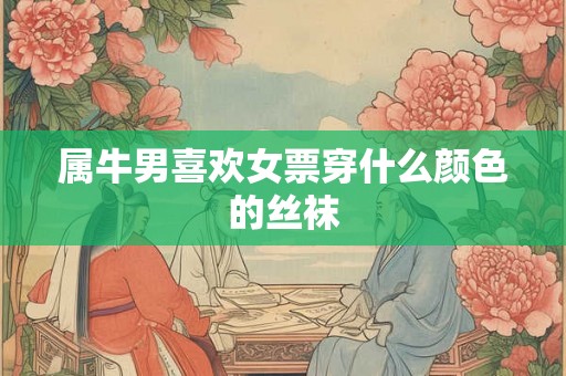 属牛男喜欢女票穿什么颜色的丝袜