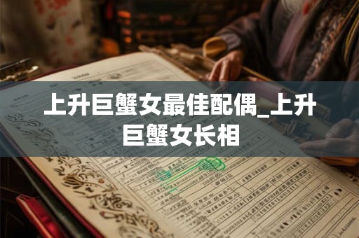 上升巨蟹女最佳配偶_上升巨蟹女长相 上升巨蟹女最佳配偶_上升巨蟹女长相