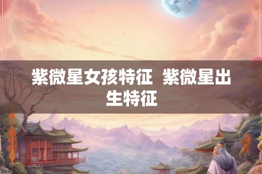 紫微星女孩特征  紫微星出生特征