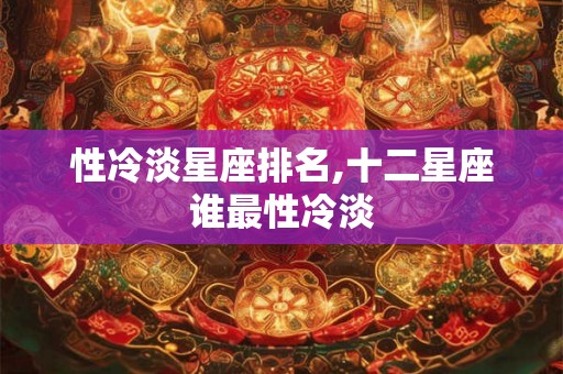 性冷淡星座排名,十二星座谁最性冷淡 性冷淡星座排名,十二星座谁最性冷淡