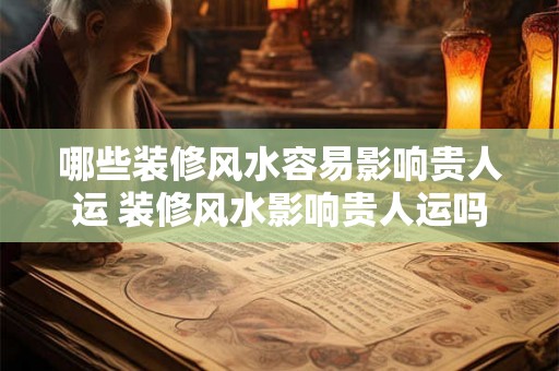 哪些装修风水容易影响贵人运 装修风水影响贵人运吗