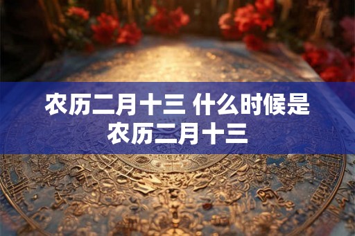 农历二月十三 什么时候是农历二月十三