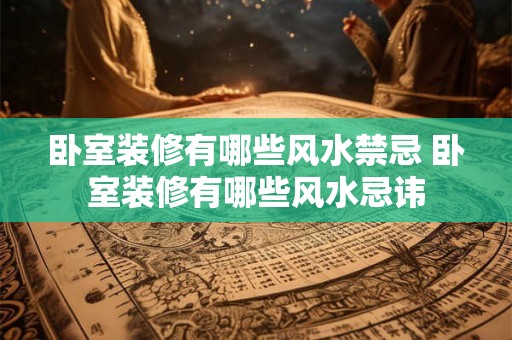 卧室装修有哪些风水禁忌 卧室装修有哪些风水忌讳