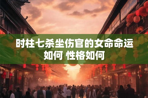 时柱七杀坐伤官的女命命运如何 性格如何 时柱七杀坐伤官的女命命运如何 性格如何