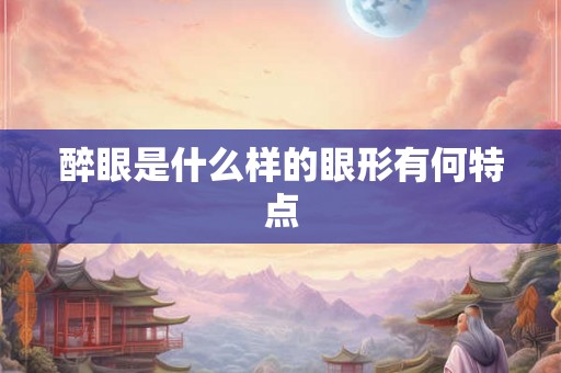 醉眼是什么样的眼形有何特点