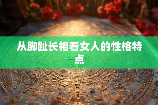 从脚趾长相看女人的性格特点