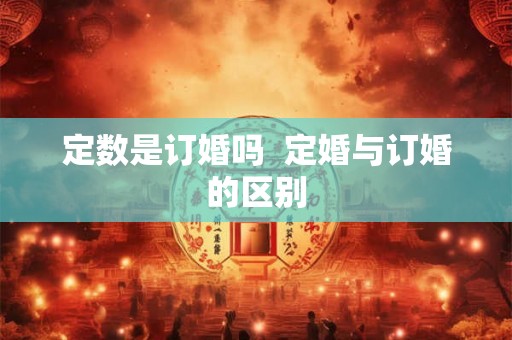 定数是订婚吗 定婚与订婚的区别 定数是订婚吗 定婚与订婚的区别
