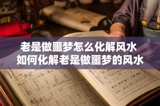老是做噩梦怎么化解风水 如何化解老是做噩梦的风水问题