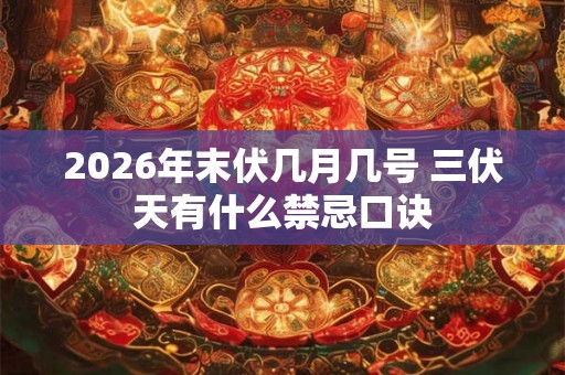 2026年末伏几月几号 三伏天有什么禁忌口诀 2026年末伏几月几号 三伏天有什么禁忌口诀