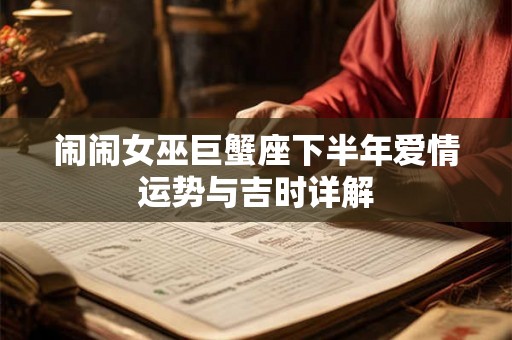 闹闹女巫巨蟹座下半年爱情运势与吉时详解